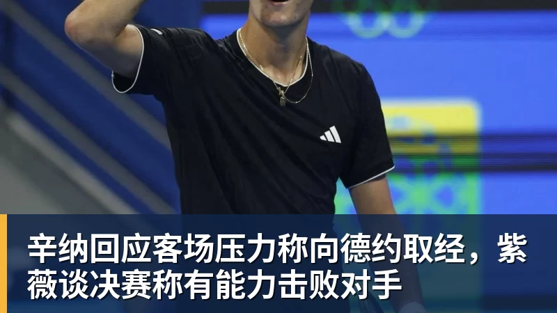 辛纳回应客场压力称向德约取经，紫薇谈决赛称有能力击败对手